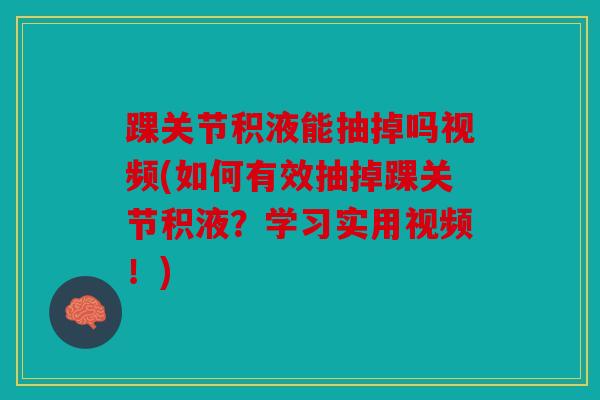 踝关节积液能抽掉吗视频(如何有效抽掉踝关节积液？学习实用视频！)