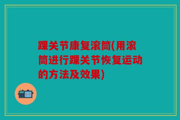 踝关节康复滚筒(用滚筒进行踝关节恢复运动的方法及效果)