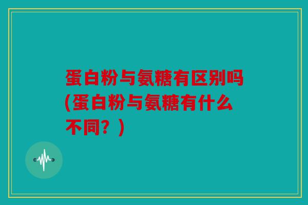 蛋白粉与氨糖有区别吗(蛋白粉与氨糖有什么不同？)