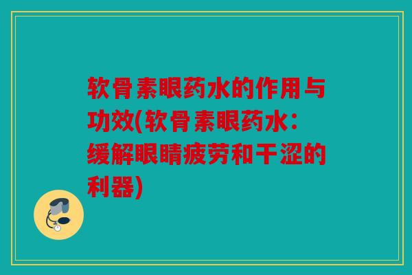 软骨素眼药水的作用与功效(软骨素眼药水：缓解眼睛疲劳和干涩的利器)
