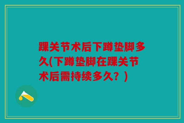 踝关节术后下蹲垫脚多久(下蹲垫脚在踝关节术后需持续多久？)