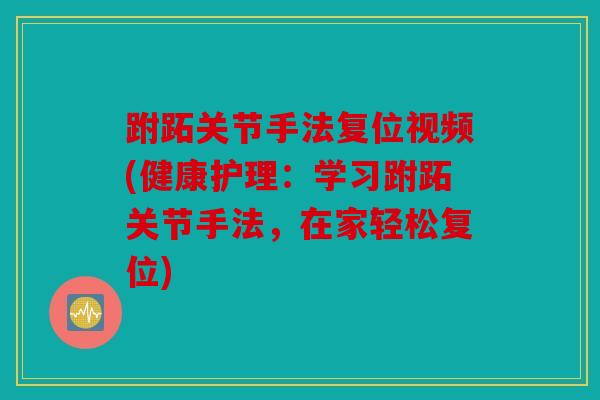 跗跖关节手法复位视频(健康护理：学习跗跖关节手法，在家轻松复位)