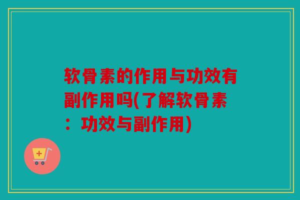 软骨素的作用与功效有副作用吗(了解软骨素：功效与副作用)