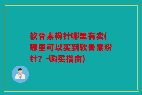 软骨素粉针哪里有卖(哪里可以买到软骨素粉针？-购买指南)