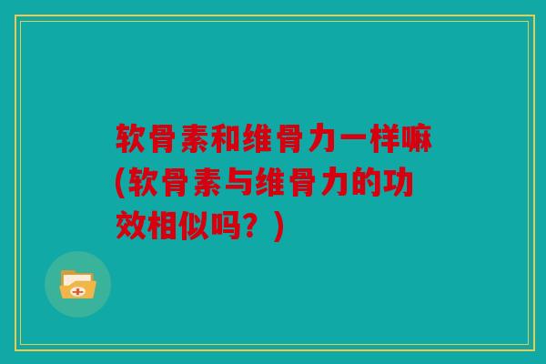 软骨素和维骨力一样嘛(软骨素与维骨力的功效相似吗？)