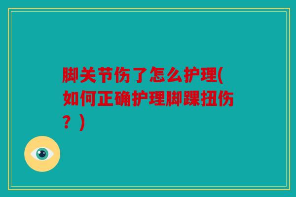 脚关节伤了怎么护理(如何正确护理脚踝扭伤？)