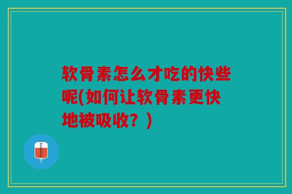 软骨素怎么才吃的快些呢(如何让软骨素更快地被吸收？)