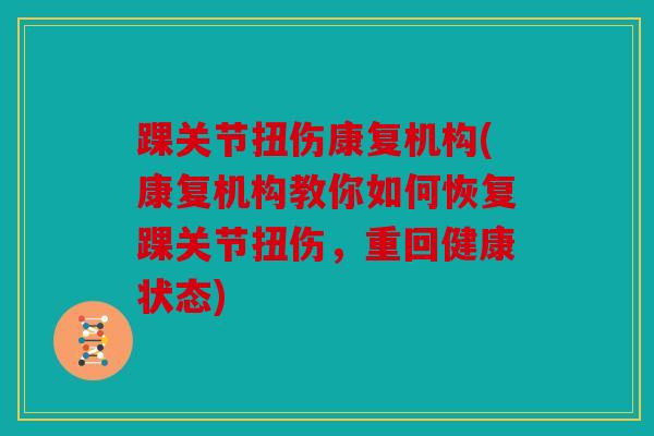 踝关节扭伤康复机构(康复机构教你如何恢复踝关节扭伤，重回健康状态)