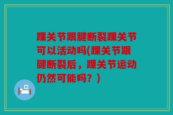 踝关节跟腱断裂踝关节可以活动吗(踝关节跟腱断裂后，踝关节运动仍然可能吗？)