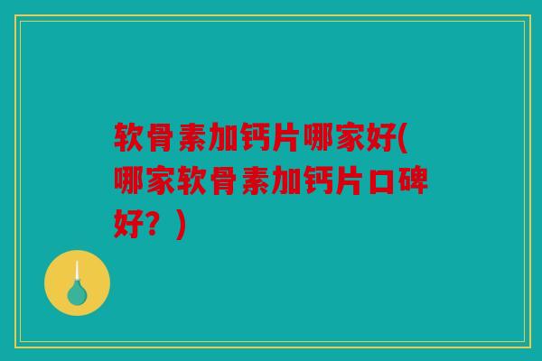 软骨素加钙片哪家好(哪家软骨素加钙片口碑好？)