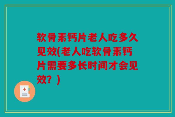 软骨素钙片老人吃多久见效(老人吃软骨素钙片需要多长时间才会见效？)