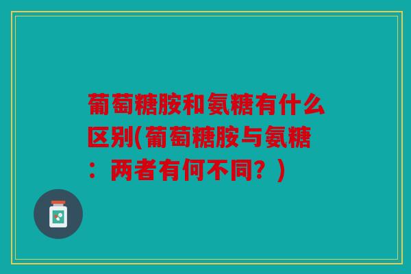 葡萄糖胺和氨糖有什么区别(葡萄糖胺与氨糖：两者有何不同？)
