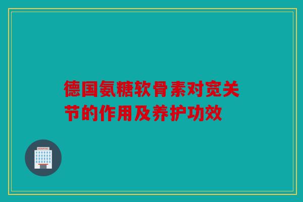 德国氨糖软骨素对宽关节的作用及养护功效