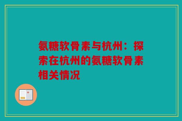 氨糖软骨素与杭州：探索在杭州的氨糖软骨素相关情况