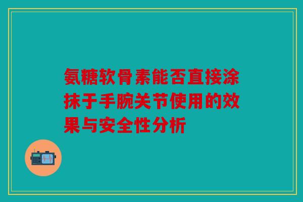 氨糖软骨素能否直接涂抹于手腕关节使用的效果与安全性分析