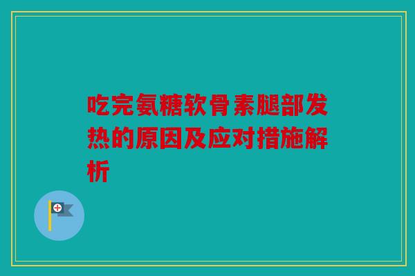 吃完氨糖软骨素腿部发热的原因及应对措施解析