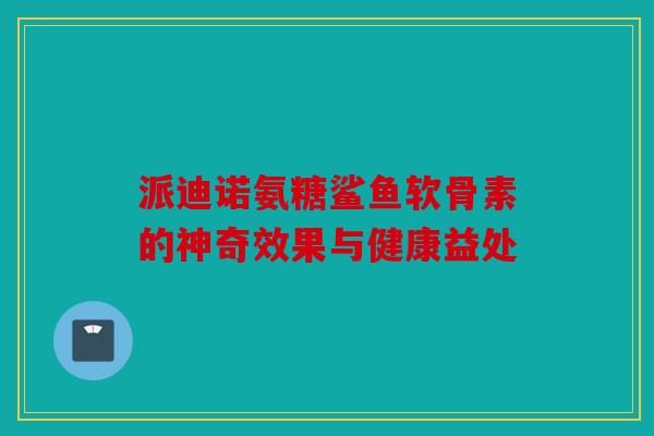 派迪诺氨糖鲨鱼软骨素的神奇效果与健康益处