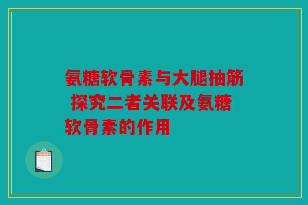 氨糖软骨素与大腿抽筋 探究二者关联及氨糖软骨素的作用