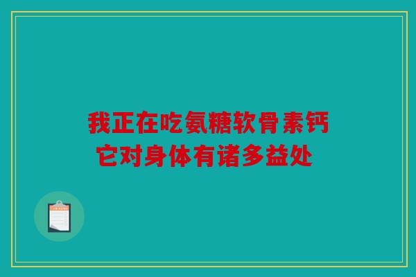 我正在吃氨糖软骨素钙 它对身体有诸多益处