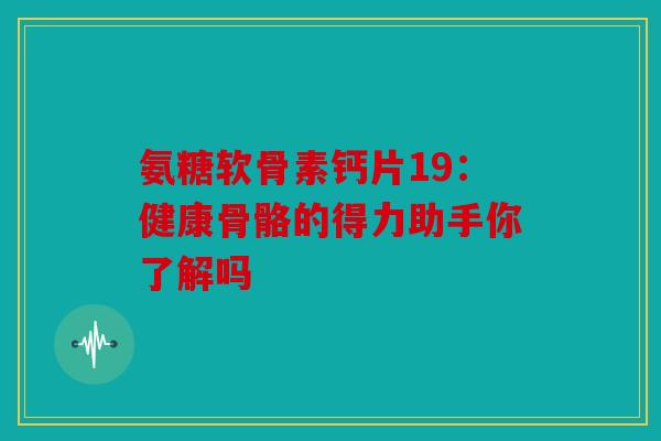 氨糖软骨素钙片19：健康骨骼的得力助手你了解吗