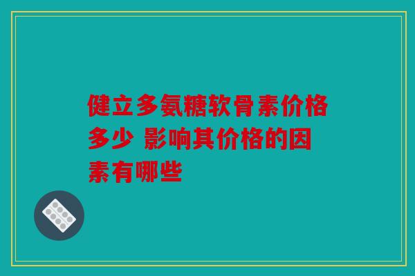 健立多氨糖软骨素价格多少 影响其价格的因素有哪些