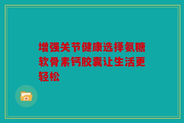增强关节健康选择氨糖软骨素钙胶囊让生活更轻松