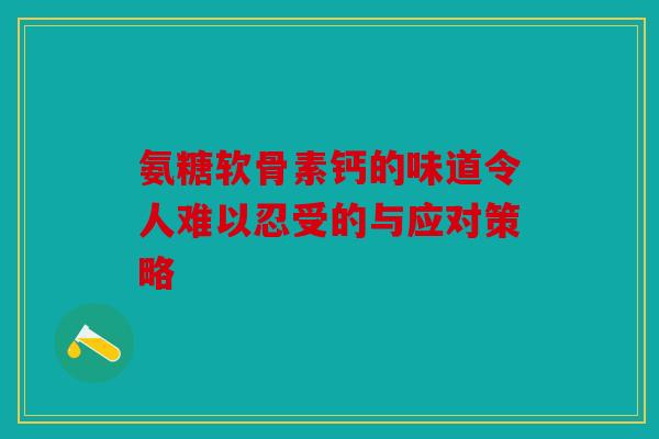 氨糖软骨素钙的味道令人难以忍受的与应对策略