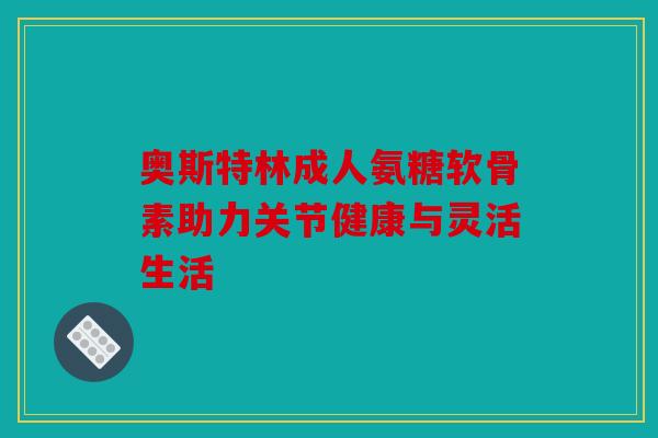 奥斯特林成人氨糖软骨素助力关节健康与灵活生活