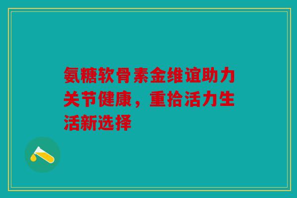 氨糖软骨素金维谊助力关节健康，重拾活力生活新选择