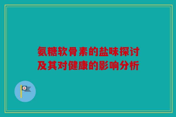 氨糖软骨素的盐味探讨及其对健康的影响分析