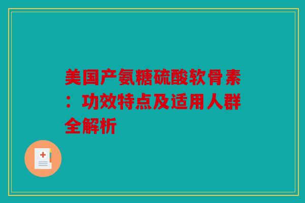 美国产氨糖硫酸软骨素：功效特点及适用人群全解析