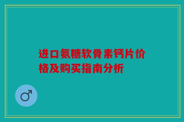 进口氨糖软骨素钙片价格及购买指南分析