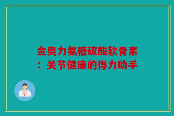 金奥力氨糖硫酸软骨素：关节健康的得力助手
