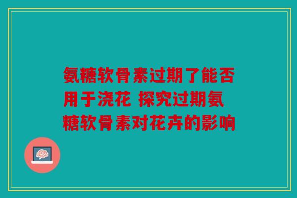 氨糖软骨素过期了能否用于浇花 探究过期氨糖软骨素对花卉的影响