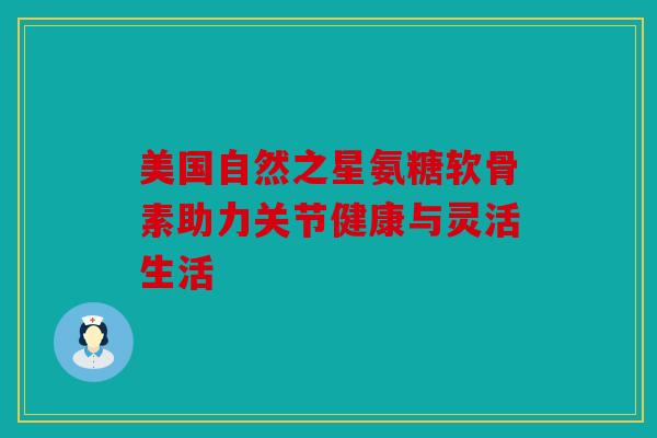 美国自然之星氨糖软骨素助力关节健康与灵活生活
