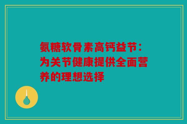 氨糖软骨素高钙益节：为关节健康提供全面营养的理想选择