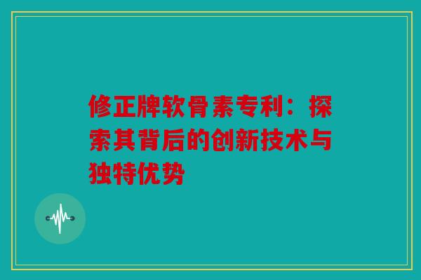 修正牌软骨素专利：探索其背后的创新技术与独特优势