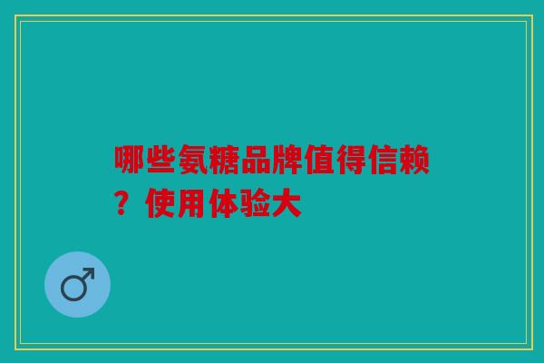 哪些氨糖品牌值得信赖？使用体验大