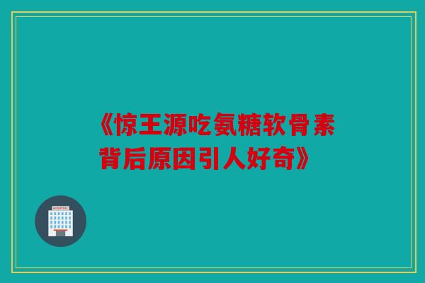 《惊王源吃氨糖软骨素 背后原因引人好奇》
