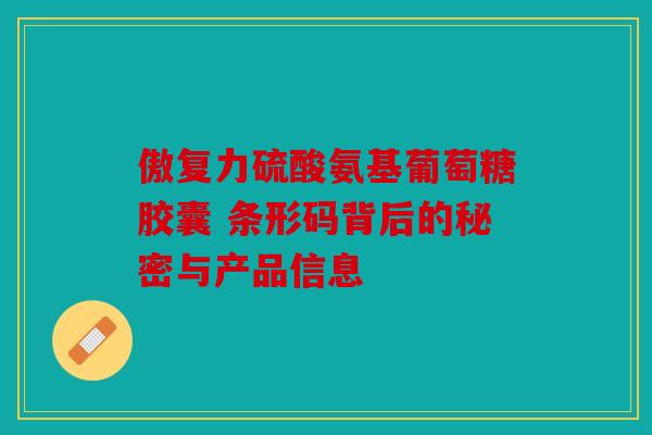 傲复力硫酸氨基葡萄糖胶囊 条形码背后的秘密与产品信息