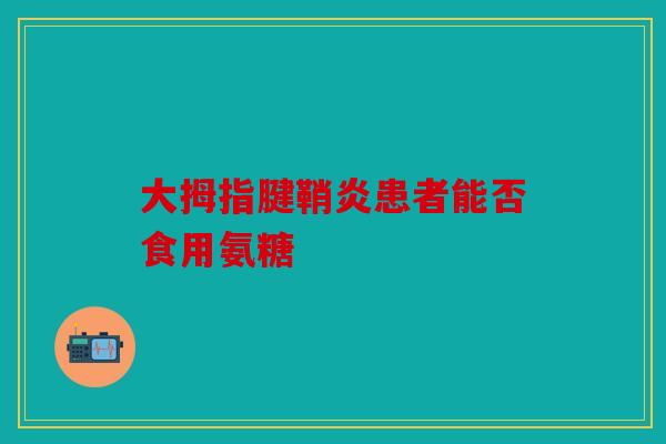 大拇指腱鞘炎患者能否食用氨糖