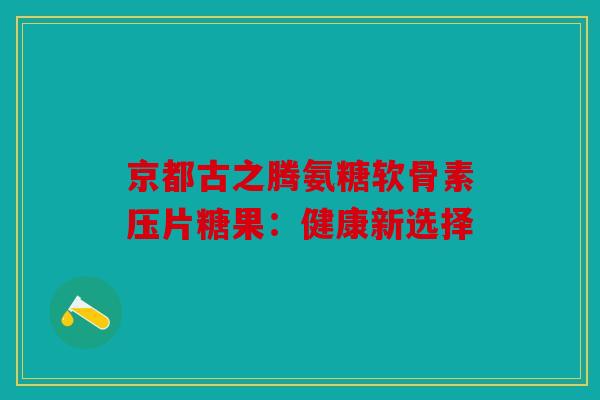 京都古之腾氨糖软骨素压片糖果：健康新选择