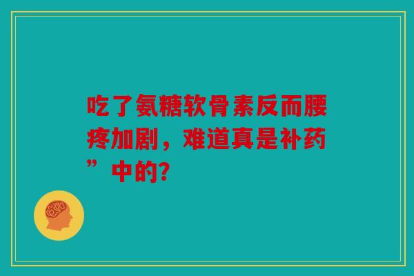 吃了氨糖软骨素反而腰疼加剧，难道真是补药”中的？