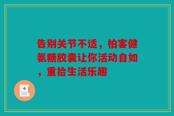 告别关节不适，柏客健氨糖胶囊让你活动自如，重拾生活乐趣