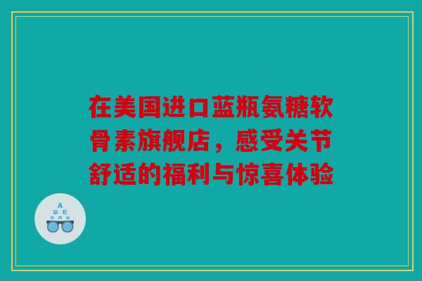 在美国进口蓝瓶氨糖软骨素旗舰店，感受关节舒适的福利与惊喜体验