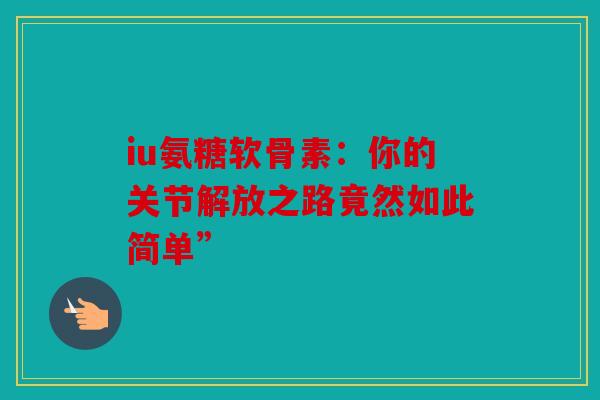 iu氨糖软骨素：你的关节解放之路竟然如此简单”