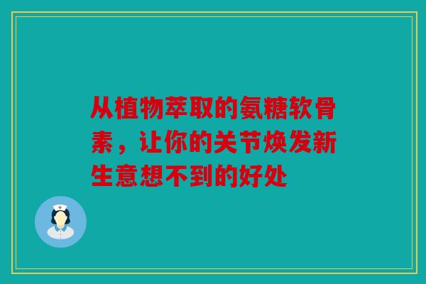 从植物萃取的氨糖软骨素，让你的关节焕发新生意想不到的好处
