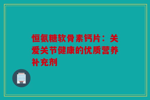 恒氨糖软骨素钙片：关爱关节健康的优质营养补充剂