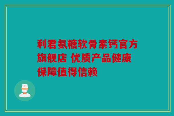 利君氨糖软骨素钙官方旗舰店 优质产品健康保障值得信赖
