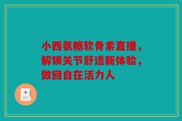 小西氨糖软骨素直播，解锁关节舒适新体验，做回自在活力人